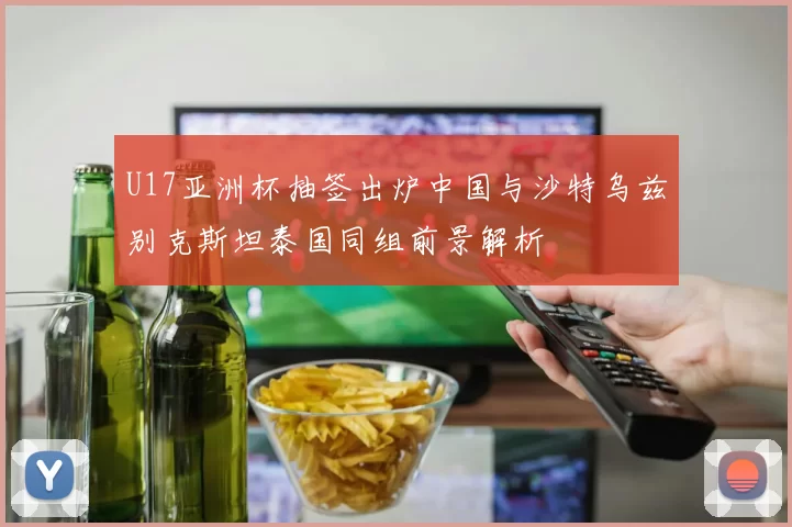U17亚洲杯抽签出炉中国与沙特乌兹别克斯坦泰国同组前景解析
