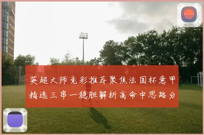 英超大师竞彩推荐聚焦法国杯意甲精选三串一稳胆解析高命中思路分享